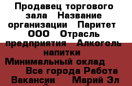 Продавец торгового зала › Название организации ­ Паритет, ООО › Отрасль предприятия ­ Алкоголь, напитки › Минимальный оклад ­ 20 000 - Все города Работа » Вакансии   . Марий Эл респ.,Йошкар-Ола г.